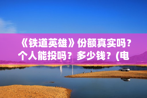 《铁道英雄》份额真实吗？个人能投吗？多少钱？(电影巜铁道英雄)