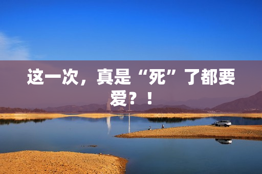 这一次，真是“死”了都要爱？！