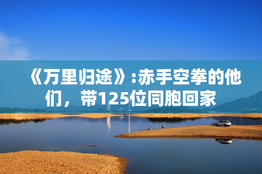 《万里归途》:赤手空拳的他们，带125位同胞回家