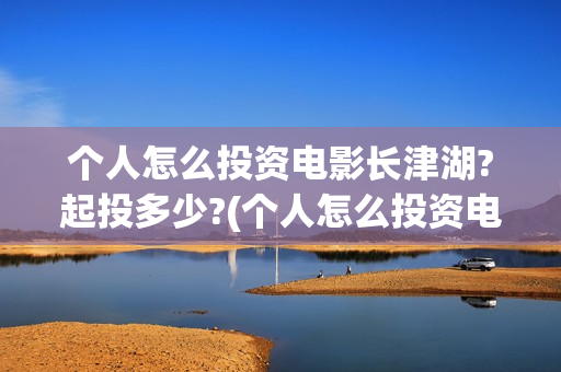 个人怎么投资电影长津湖?起投多少?(个人怎么投资电力公司) 个人怎么投资电影长津湖?起投多少?(个人怎么投资电力公司)
