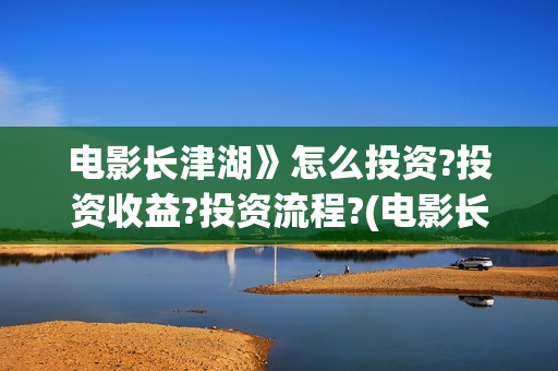 电影长津湖》怎么投资?投资收益?投资流程?(电影长津湖怎样)
