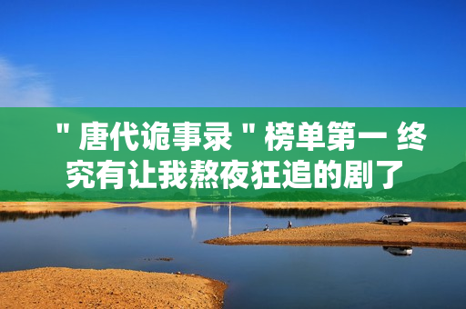 ＂唐代诡事录＂榜单第一 终究有让我熬夜狂追的剧了