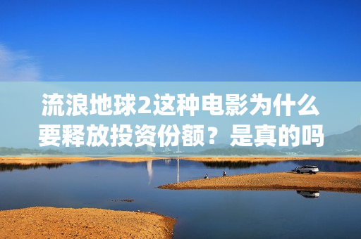 流浪地球2这种电影为什么要释放投资份额？是真的吗？找谁投资？(流浪地球2什么)