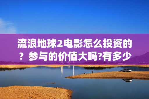 流浪地球2电影怎么投资的？参与的价值大吗?有多少收益(流浪地球2电影在线观看)