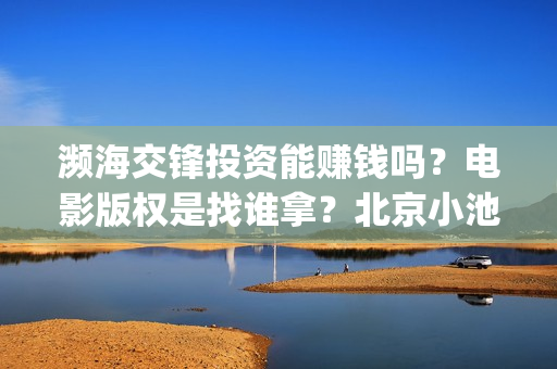 濒海交锋投资能赚钱吗？电影版权是找谁拿？北京小池是主出品吗？(濒海交锋投资能追回吗北京小池文化)