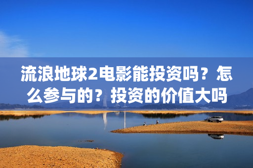 流浪地球2电影能投资吗？怎么参与的？投资的价值大吗？(流浪地球2电影在线观看免费播放)