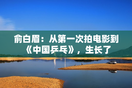 俞白眉：从第一次拍电影到《中国乒乓》，生长了