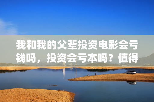 我和我的父辈投资电影会亏钱吗，投资会亏本吗？值得投吗？(我和我的父辈 总投资)