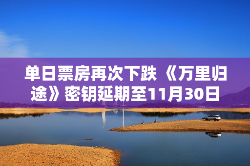 单日票房再次下跌 《万里归途》密钥延期至11月30日