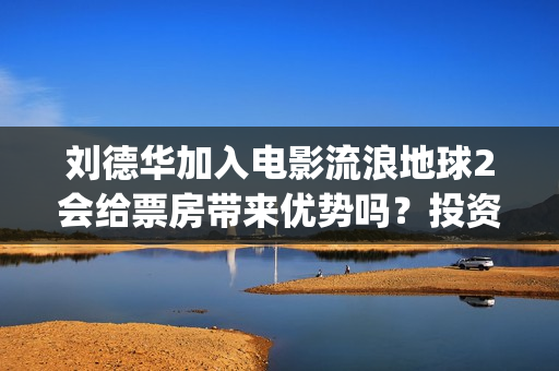 刘德华加入电影流浪地球2会给票房带来优势吗？投资收益周期多久？(刘德华参加过的电影)