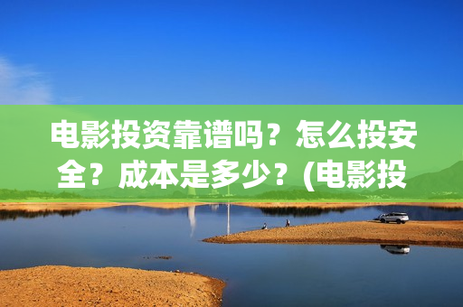 电影投资靠谱吗？怎么投安全？成本是多少？(电影投资可靠吗?会不会骗我)
