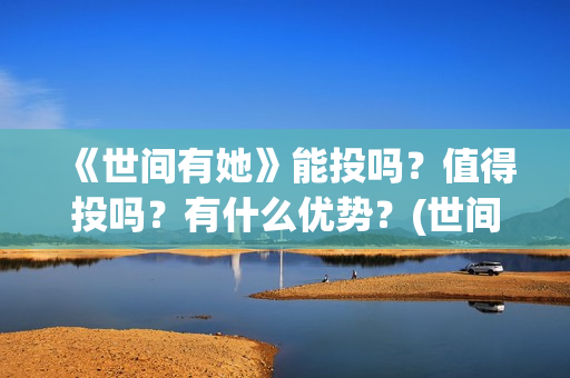 《世间有她》能投吗？值得投吗？有什么优势？(世间有她题材)