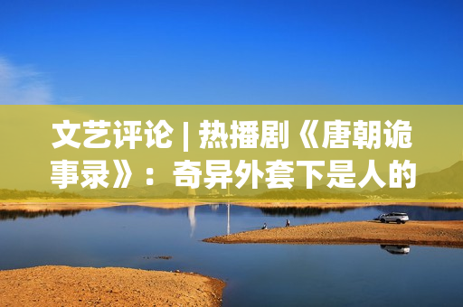 文艺评论 | 热播剧《唐朝诡事录》：奇异外套下是人的生长