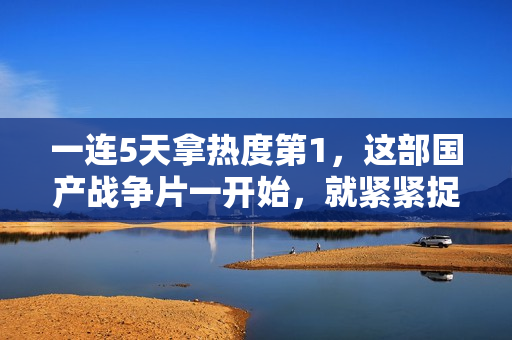 一连5天拿热度第1，这部国产战争片一开始，就紧紧捉住了我的眼睛