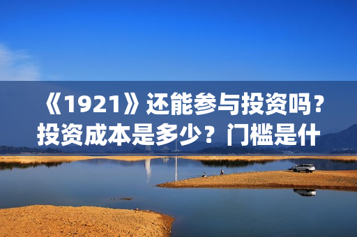 《1921》还能参与投资吗？投资成本是多少？门槛是什么？回报周期是多久?(192121)