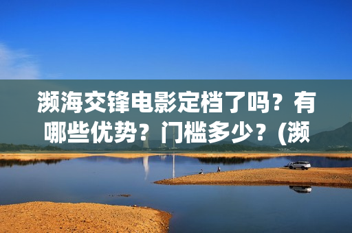 濒海交锋电影定档了吗？有哪些优势？门槛多少？(濒海交锋片花)