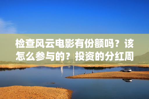 检查风云电影有份额吗？该怎么参与的？投资的分红周期是多久(检察风云 电影)