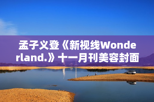 孟子义登《新视线Wonderland.》十一月刊美容封面 散步童真乐土感触感染复古韶光