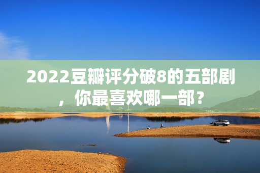 2022豆瓣评分破8的五部剧，你最喜欢哪一部？