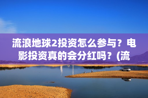 流浪地球2投资怎么参与？电影投资真的会分红吗？(流浪地球2vcr)