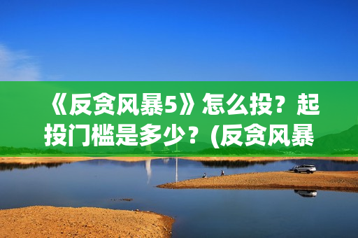 《反贪风暴5》怎么投？起投门槛是多少？(反贪风暴5什么时候上映的)