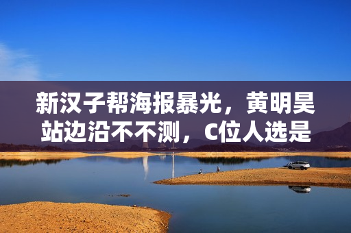 新汉子帮海报暴光，黄明昊站边沿不不测，C位人选是仔细的吗？