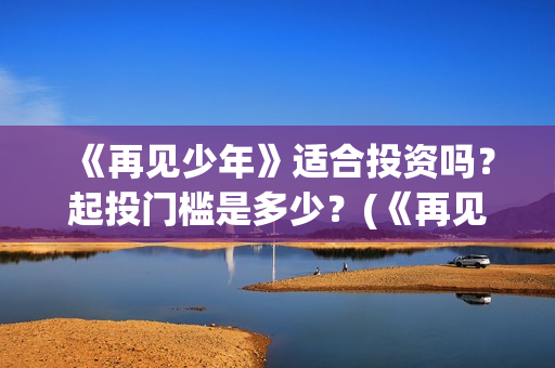 《再见少年》适合投资吗?起投门槛是多少?(《再见少年》适合几岁看) 《再见少年》适合投资吗?起投门槛是多少?(《再见少年》适合几岁看)