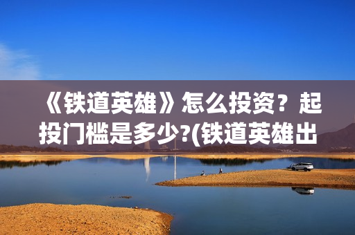 《铁道英雄》怎么投资？起投门槛是多少?(铁道英雄出品方)