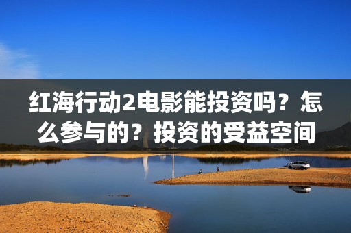 红海行动2电影能投资吗？怎么参与的？投资的受益空间大吗？(红海行动观后感)