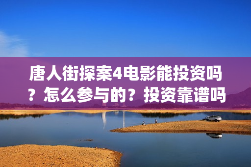 唐人街探案4电影能投资吗？怎么参与的？投资靠谱吗？(唐人街探案4电影什么时候上映)