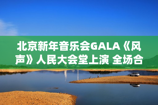 北京新年音乐会GALA《风声》人民大会堂上演 全场合唱《青山上》震撼人心(北京新年音乐会《风声》首秀)
