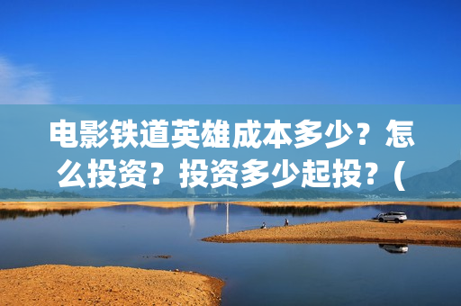 电影铁道英雄成本多少？怎么投资？投资多少起投？(《铁道英雄》)