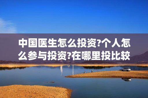 中国医生怎么投资?个人怎么参与投资?在哪里投比较靠谱? (中国医生怎么购票) 中国医生怎么投资?个人怎么参与投资?在哪里投比较靠谱? (中国医生怎么购票)