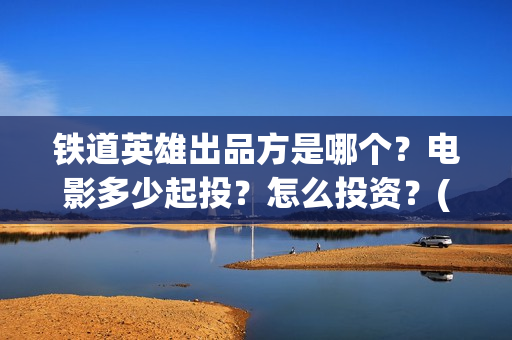 铁道英雄出品方是哪个？电影多少起投？怎么投资？(铁道英雄全体演员)