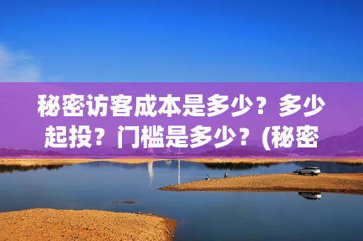秘密访客成本是多少?多少起投?门槛是多少?(秘密访客投资多少) 秘密访客成本是多少?多少起投?门槛是多少?(秘密访客投资多少)