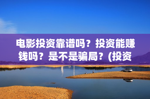 电影投资靠谱吗？投资能赚钱吗？是不是骗局？(投资电影可靠吗?)