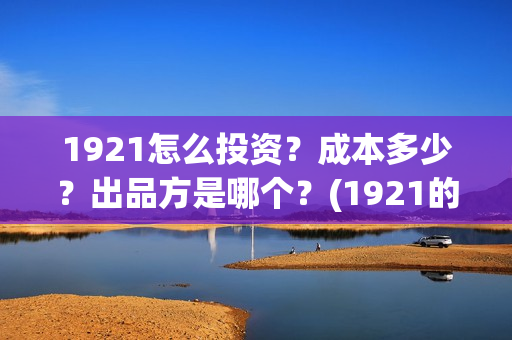1921怎么投资?成本多少?出品方是哪个?(1921的投资方) 1921怎么投资?成本多少?出品方是哪个?(1921的投资方)