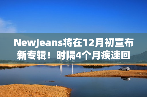 NewJeans将在12月初宣布新专辑!时隔4个月疾速回归 NewJeans将在12月初宣布新专辑!时隔4个月疾速回归