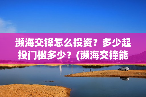 濒海交锋怎么投资？多少起投门槛多少？(濒海交锋能投吗)