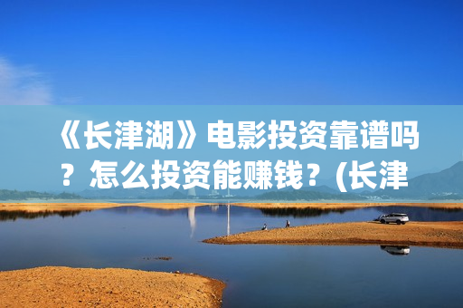 《长津湖》电影投资靠谱吗？怎么投资能赚钱？(长津湖电影免费播放完整版)