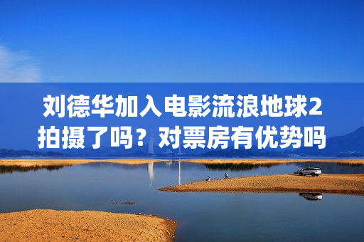 刘德华加入电影流浪地球2拍摄了吗？对票房有优势吗？投资会有保障吗(刘德华加入q)