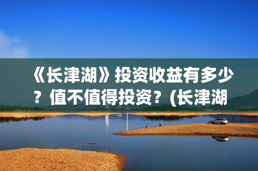 《长津湖》投资收益有多少？值不值得投资？(长津湖投资多少钱?)