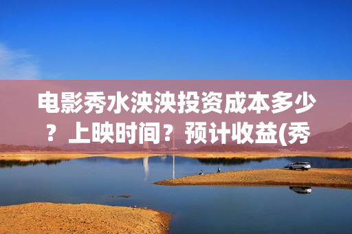 电影秀水泱泱投资成本多少？上映时间？预计收益(秀水泱泱拍摄现场)