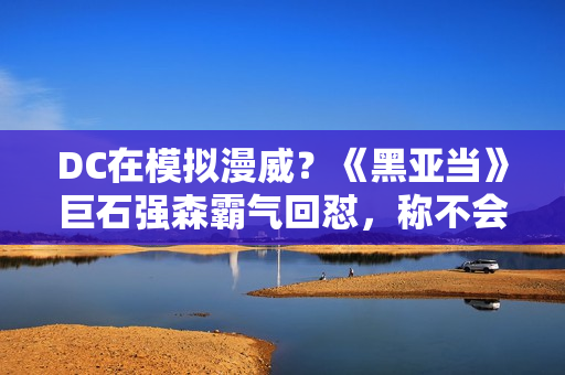 DC在模拟漫威?《黑亚当》巨石强森霸气回怼,称不会在暗影下生计,篮球体育直播 高清收费无告白 点击旁观! DC在模拟漫威?《黑亚当》巨石强森霸气回怼,称不会在暗影下生计,篮球体育直播 高清收费无告白 点击旁观!