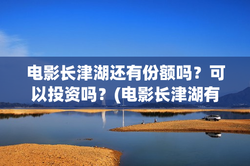 电影长津湖还有份额吗？可以投资吗？(电影长津湖有几部)