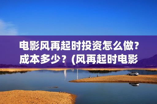 电影风再起时投资怎么做?成本多少?(风再起时电影海报) 电影风再起时投资怎么做?成本多少?(风再起时电影海报)
