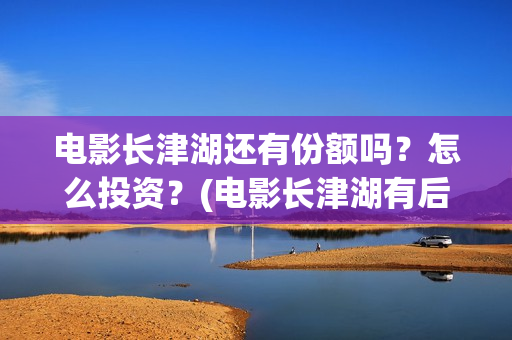 电影长津湖还有份额吗?怎么投资?(电影长津湖有后续吗) 电影长津湖还有份额吗?怎么投资?(电影长津湖有后续吗)