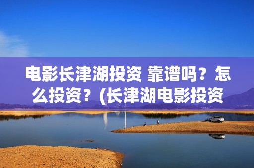 电影长津湖投资 靠谱吗？怎么投资？(长津湖电影投资几个亿)