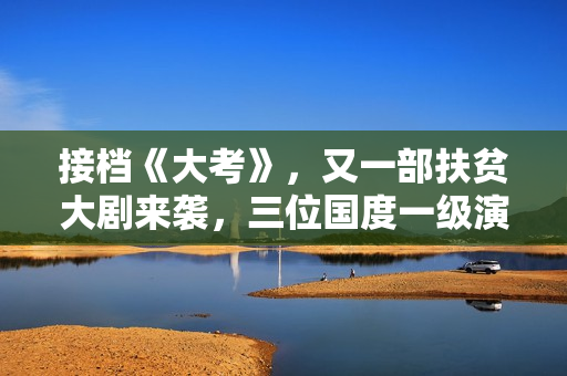 接档《大考》，又一部扶贫大剧来袭，三位国度一级演员作配