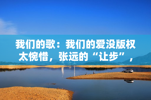 我们的歌：我们的爱没版权太惋惜，张远的“让步”，玉成了詹雯婷,五大联赛直播，高清无告白，不卡顿，收费在线旁观！